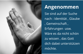 Angenommen Sie sind auf der Suche nach : Identität , Glaube , Gemeinschaft , Erfahrungen  usw.  Wäre es da nicht schön zu wissen , das Gott dich dabei unterstützen möchte.