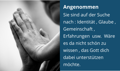 Angenommen Sie sind auf der Suche nach : Identität , Glaube , Gemeinschaft , Erfahrungen  usw.  Wäre es da nicht schön zu wissen , das Gott dich dabei unterstützen möchte.